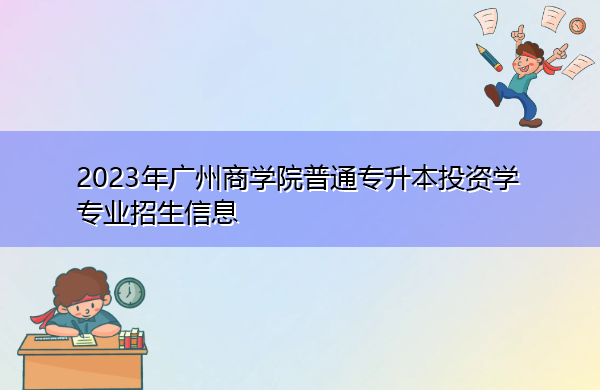 2023年广州商学院普通专升本投资学专业招生信息 2023年广州商学院普通专升本投资学专业招生信息