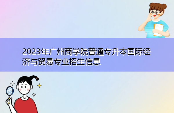 2023年广州商学院普通专升本国际经济与贸易专业招生信息 2023年广州商学院普通专升本国际经济与贸易专业招生信息