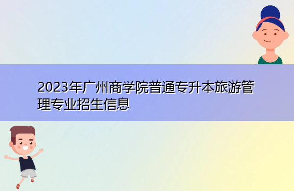 2023年广州商学院普通专升本旅游管理专业招生信息 2023年广州商学院普通专升本旅游管理专业招生信息