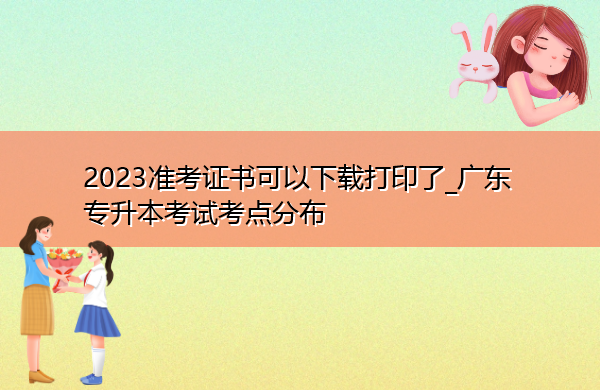 2023准考证书可以下载打印了_广东专升本考试考点分布 2023准考证书可以下载打印了_广东专升本考试考点分布