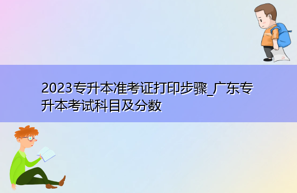 2023专升本准考证打印步骤_广东专升本考试科目及分数 2023专升本准考证打印步骤_广东专升本考试科目及分数