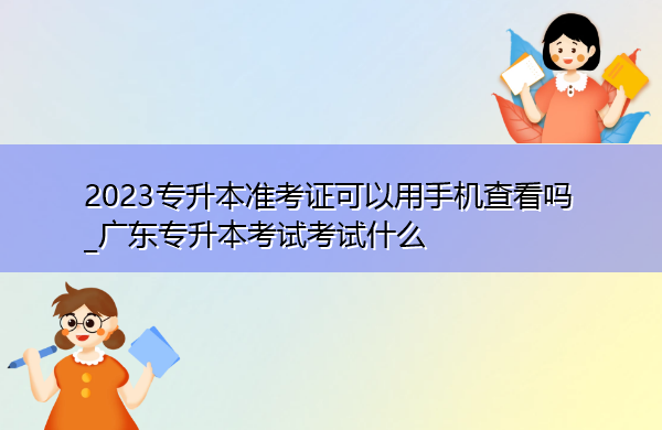 2023专升本准考证可以用手机查看吗_广东专升本考试考试什么 2023专升本准考证可以用手机查看吗_广东专升本考试考试什么