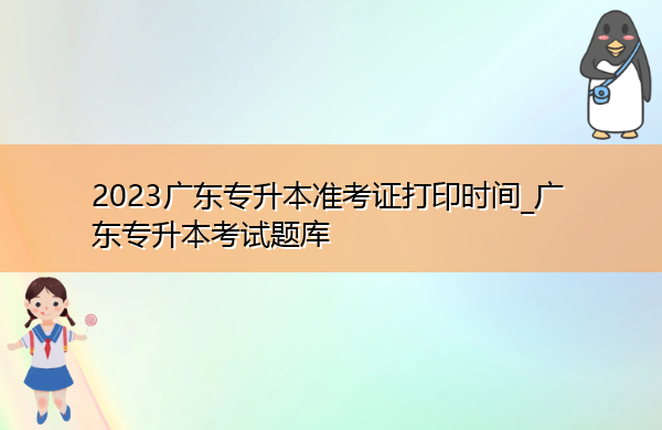 2023广东专升本准考证打印时间_广东专升本考试题库 2023广东专升本准考证打印时间_广东专升本考试题库