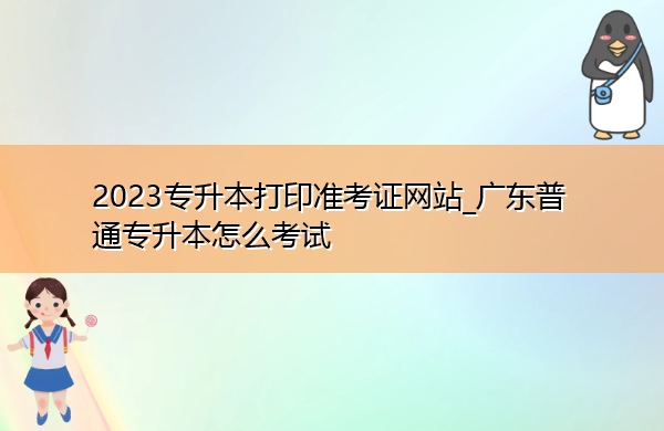 2023专升本打印准考证网站_广东普通专升本怎么考试