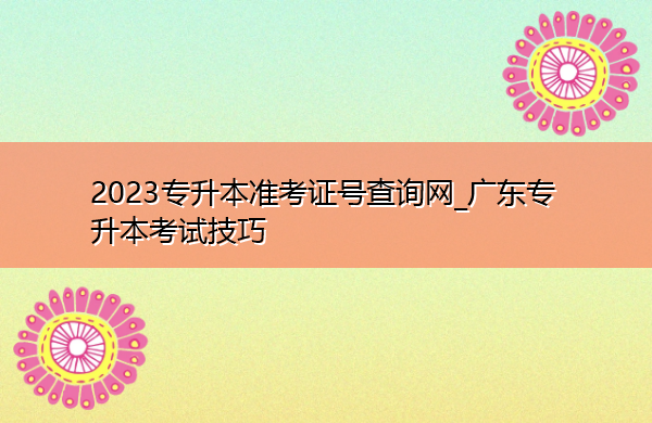 2023专升本准考证号查询网_广东专升本考试技巧 2023专升本准考证号查询网_广东专升本考试技巧