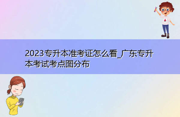 2023专升本准考证怎么看_广东专升本考试考点图分布 2023专升本准考证怎么看_广东专升本考试考点图分布