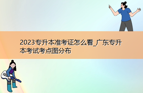 2023专升本准考证怎么看_广东专升本考试考点图分布 2023专升本准考证怎么看_广东专升本考试考点图分布
