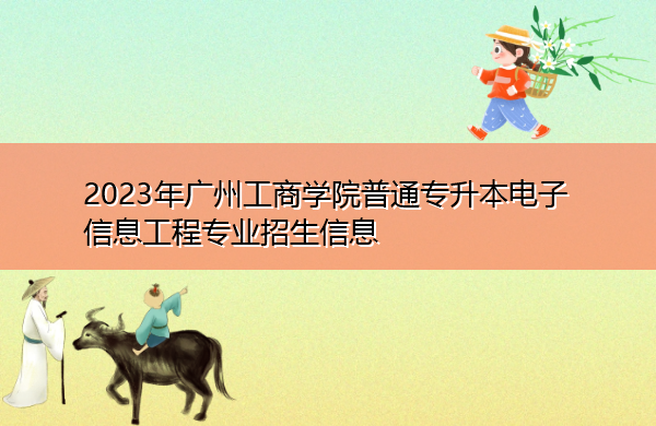 2023年广州工商学院普通专升本电子信息工程专业招生信息 2023年广州工商学院普通专升本电子信息工程专业招生信息