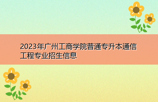2023年广州工商学院普通专升本通信工程专业招生信息 2023年广州工商学院普通专升本通信工程专业招生信息