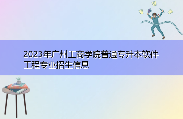2023年广州工商学院普通专升本软件工程专业招生信息 2023年广州工商学院普通专升本软件工程专业招生信息