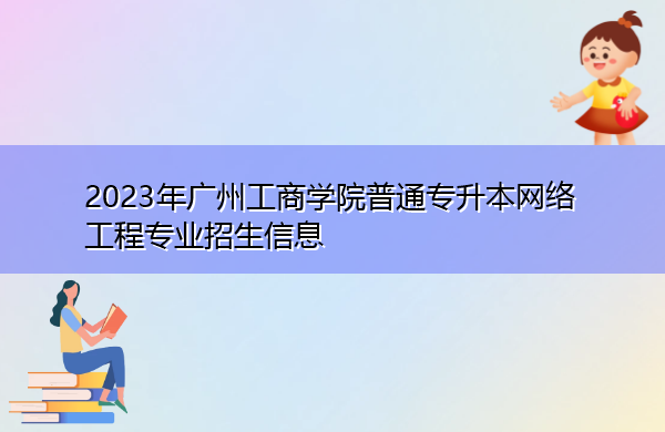 2023年广州工商学院普通专升本网络工程专业招生信息 2023年广州工商学院普通专升本网络工程专业招生信息