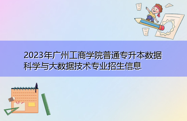 2023年广州工商学院普通专升本数据科学与大数据技术专业招生信息