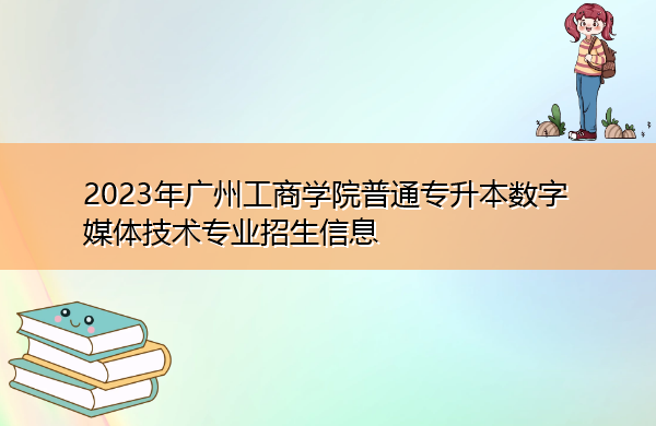 2023年广州工商学院普通专升本数字媒体技术专业招生信息 2023年广州工商学院普通专升本数字媒体技术专业招生信息