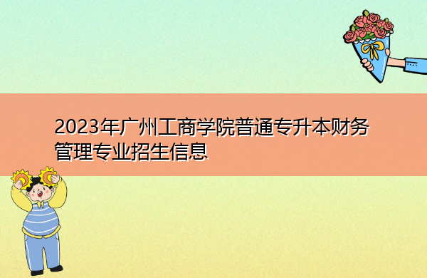 2023年广州工商学院普通专升本财务管理专业招生信息 2023年广州工商学院普通专升本财务管理专业招生信息