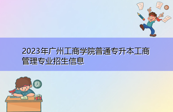 2023年广州工商学院普通专升本工商管理专业招生信息 2023年广州工商学院普通专升本工商管理专业招生信息