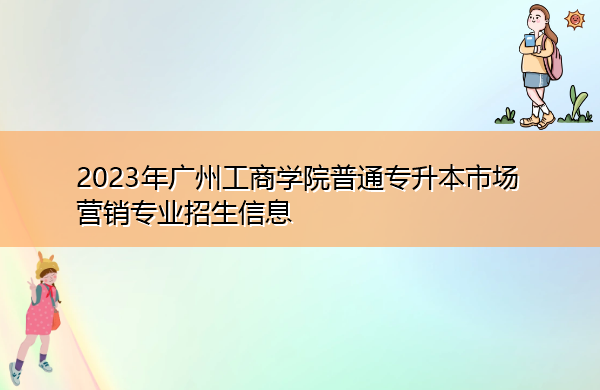 2023年广州工商学院普通专升本市场营销专业招生信息 2023年广州工商学院普通专升本市场营销专业招生信息