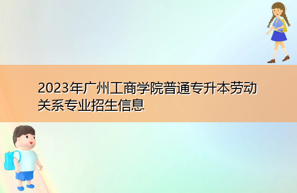2023年广州工商学院普通专升本劳动关系专业招生信息 2023年广州工商学院普通专升本劳动关系专业招生信息