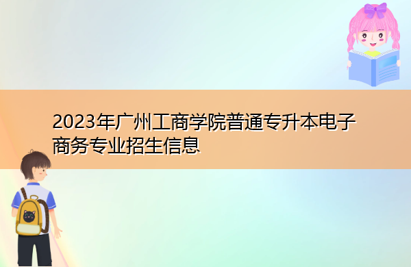 2023年广州工商学院普通专升本电子商务专业招生信息 2023年广州工商学院普通专升本电子商务专业招生信息