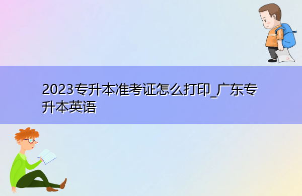 2023专升本准考证怎么打印_广东专升本英语