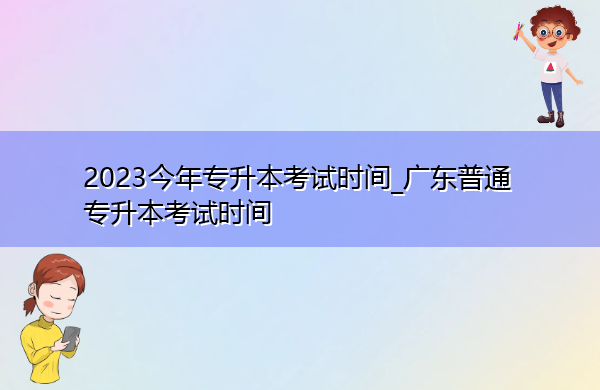2023今年专升本考试时间_广东普通专升本考试时间 2023今年专升本考试时间_广东普通专升本考试时间