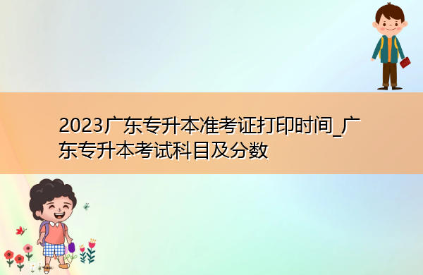 2023广东专升本准考证打印时间_广东专升本考试科目及分数 2023广东专升本准考证打印时间_广东专升本考试科目及分数
