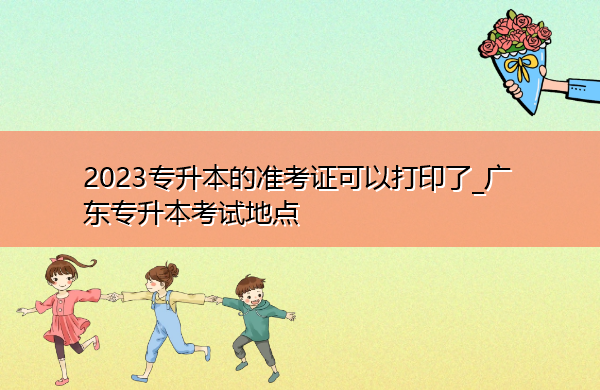 2023专升本的准考证可以打印了_广东专升本考试地点 2023专升本的准考证可以打印了_广东专升本考试地点