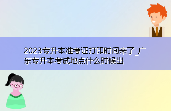 2023专升本准考证打印时间来了_广东专升本考试地点什么时候出 2023专升本准考证打印时间来了_广东专升本考试地点什么时候出