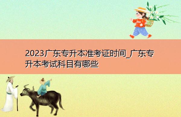 2023广东专升本准考证时间_广东专升本考试科目有哪些 2023广东专升本准考证时间_广东专升本考试科目有哪些