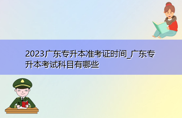 2023广东专升本准考证时间_广东专升本考试科目有哪些 2023广东专升本准考证时间_广东专升本考试科目有哪些