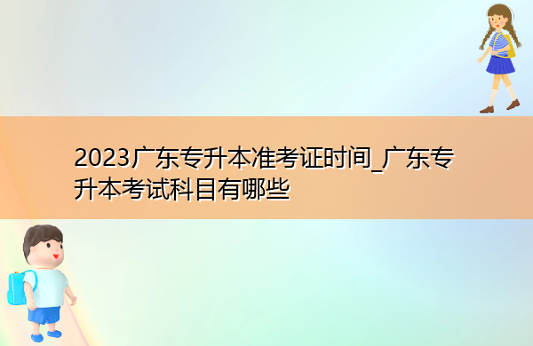 2023广东专升本准考证时间_广东专升本考试科目有哪些 2023广东专升本准考证时间_广东专升本考试科目有哪些