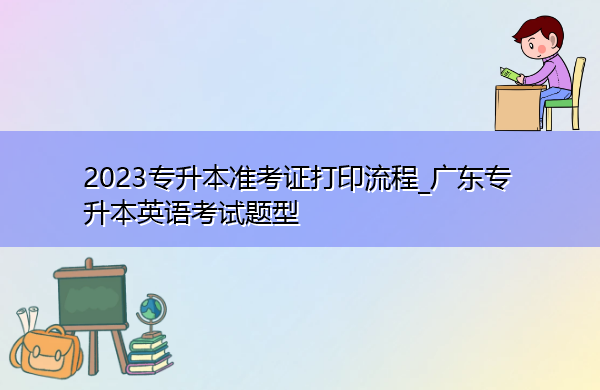 2023专升本准考证打印流程_广东专升本英语考试题型 2023专升本准考证打印流程_广东专升本英语考试题型