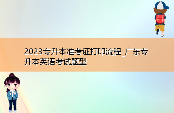 2023专升本准考证打印流程_广东专升本英语考试题型 2023专升本准考证打印流程_广东专升本英语考试题型