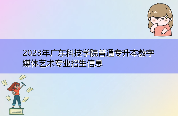 2023年广东科技学院普通专升本数字媒体艺术专业招生信息 2023年广东科技学院普通专升本数字媒体艺术专业招生信息