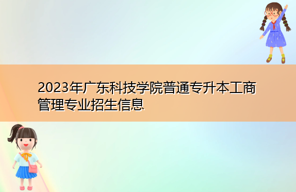 2023年广东科技学院普通专升本工商管理专业招生信息 2023年广东科技学院普通专升本工商管理专业招生信息