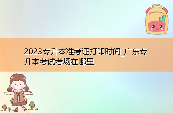 2023专升本准考证打印时间_广东专升本考试考场在哪里 2023专升本准考证打印时间_广东专升本考试考场在哪里