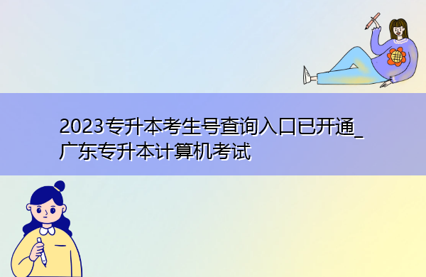 2023专升本考生号查询入口已开通_广东专升本计算机考试 2023专升本考生号查询入口已开通_广东专升本计算机考试