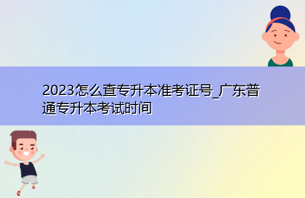 2023怎么查专升本准考证号_广东普通专升本考试时间