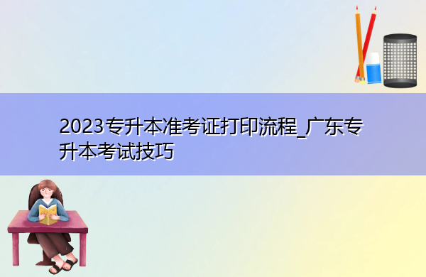 2023专升本准考证打印流程_广东专升本考试技巧
