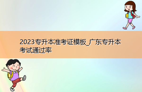 2023专升本准考证模板_广东专升本考试通过率 2023专升本准考证模板_广东专升本考试通过率