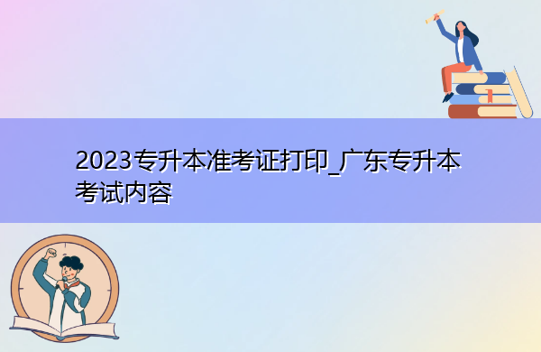 2023专升本准考证打印_广东专升本考试内容 2023专升本准考证打印_广东专升本考试内容