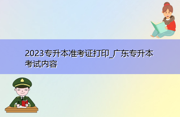 2023专升本准考证打印_广东专升本考试内容 2023专升本准考证打印_广东专升本考试内容
