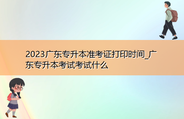 2023广东专升本准考证打印时间_广东专升本考试考试什么 2023广东专升本准考证打印时间_广东专升本考试考试什么