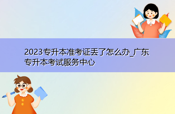2023专升本准考证丢了怎么办_广东专升本考试服务中心 2023专升本准考证丢了怎么办_广东专升本考试服务中心