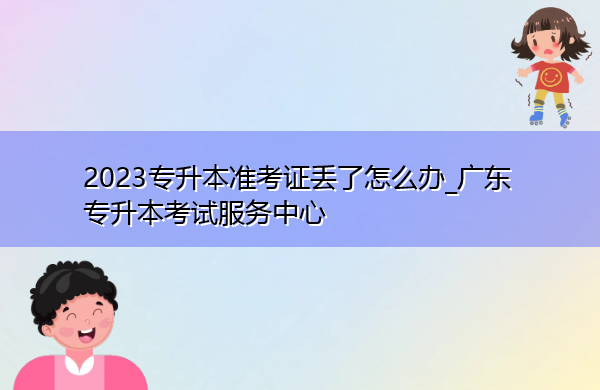 2023专升本准考证丢了怎么办_广东专升本考试服务中心 2023专升本准考证丢了怎么办_广东专升本考试服务中心