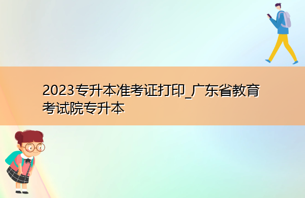 2023专升本准考证打印_广东省教育考试院专升本 2023专升本准考证打印_广东省教育考试院专升本