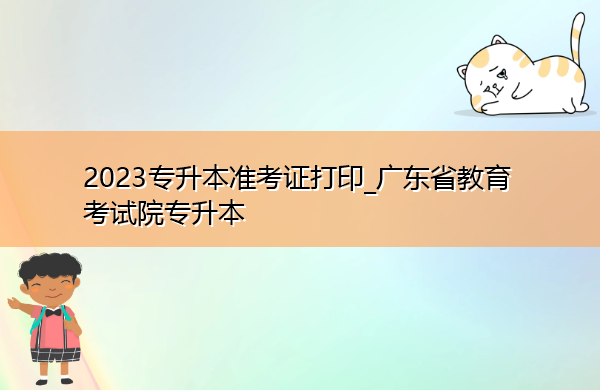 2023专升本准考证打印_广东省教育考试院专升本 2023专升本准考证打印_广东省教育考试院专升本