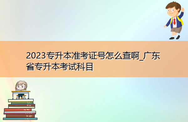 2023专升本准考证号怎么查啊_广东省专升本考试科目 2023专升本准考证号怎么查啊_广东省专升本考试科目