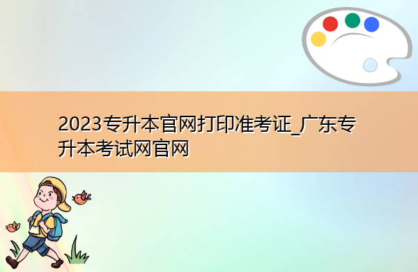 2023专升本官网打印准考证_广东专升本考试网官网 2023专升本官网打印准考证_广东专升本考试网官网