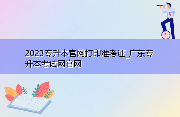 2023专升本官网打印准考证_广东专升本考试网官网 2023专升本官网打印准考证_广东专升本考试网官网