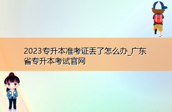 2023专升本准考证丢了怎么办_广东省专升本考试官网 2023专升本准考证丢了怎么办_广东省专升本考试官网
